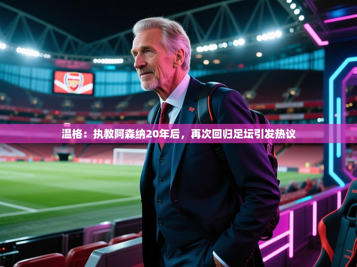 海星体育 谢宇宁-温格：执教阿森纳20年后，再次回归足坛引发热议  第1张