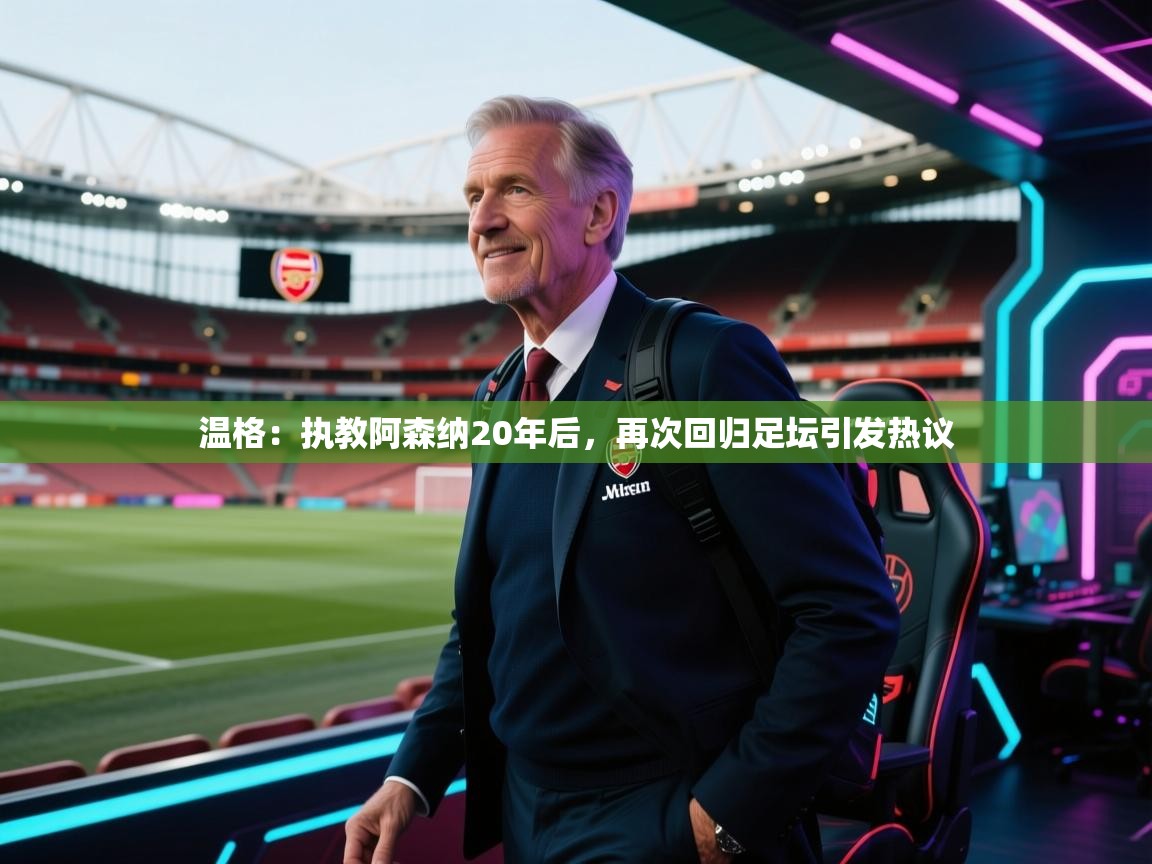 海星体育 谢宇宁-温格：执教阿森纳20年后，再次回归足坛引发热议  第2张
