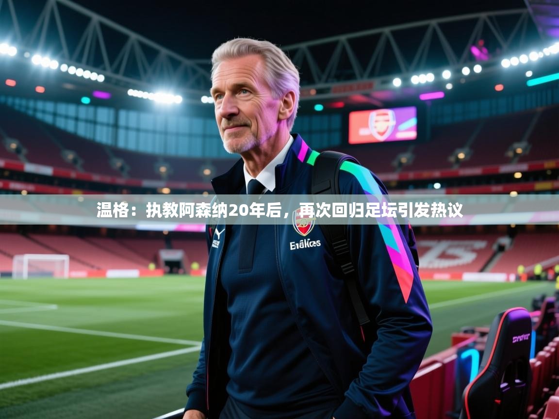 海星体育 谢宇宁-温格：执教阿森纳20年后，再次回归足坛引发热议  第3张