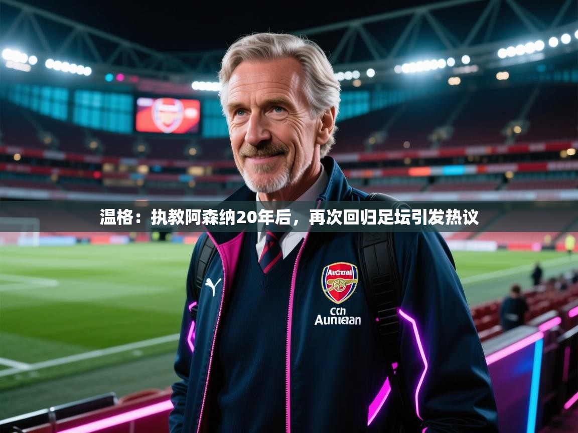 海星体育 谢宇宁-温格：执教阿森纳20年后，再次回归足坛引发热议  第4张