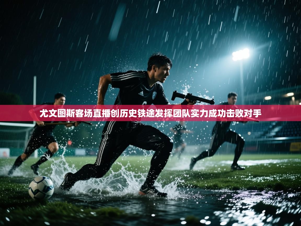 海星体育app下载官网-尤文图斯客场直播创历史铁途发挥团队实力成功击败对手 第2张