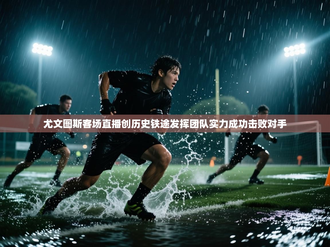 海星体育app下载官网-尤文图斯客场直播创历史铁途发挥团队实力成功击败对手 第3张