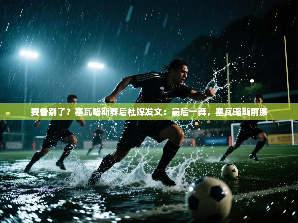 海星体育 谢宇宁-要告别了？塞瓦略斯赛后社媒发文：最后一舞，塞瓦略斯前腰  第1张