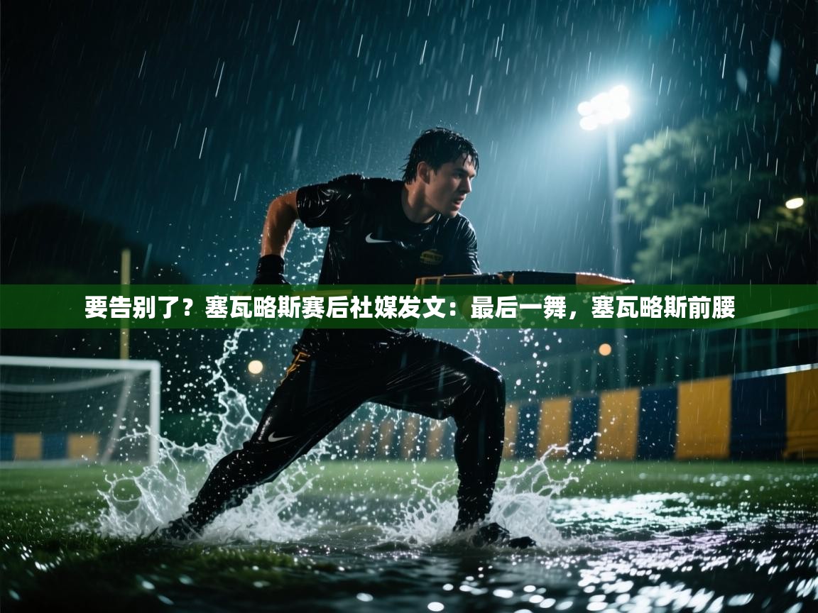 海星体育 谢宇宁-要告别了？塞瓦略斯赛后社媒发文：最后一舞，塞瓦略斯前腰  第2张