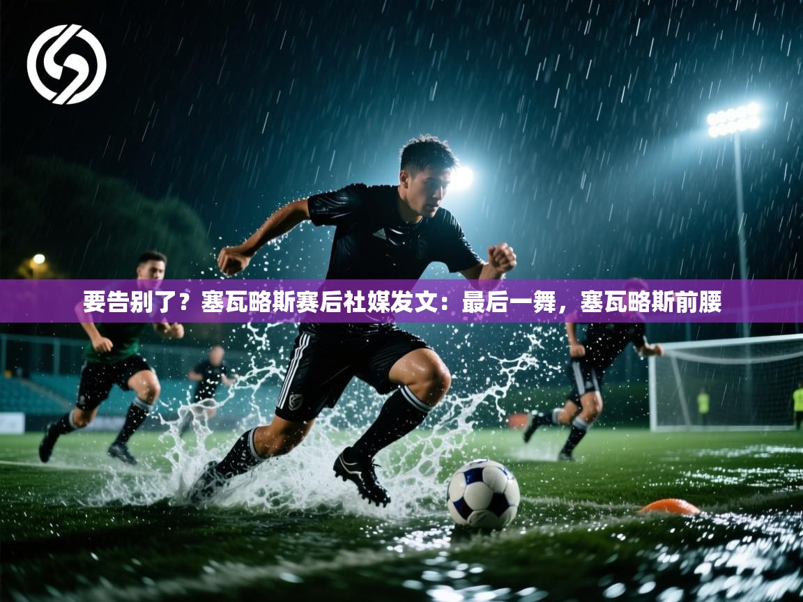 海星体育 谢宇宁-要告别了？塞瓦略斯赛后社媒发文：最后一舞，塞瓦略斯前腰  第3张