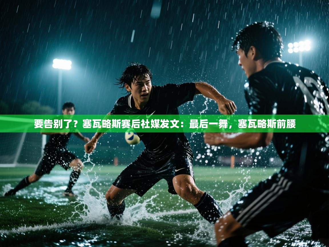海星体育 谢宇宁-要告别了？塞瓦略斯赛后社媒发文：最后一舞，塞瓦略斯前腰  第4张