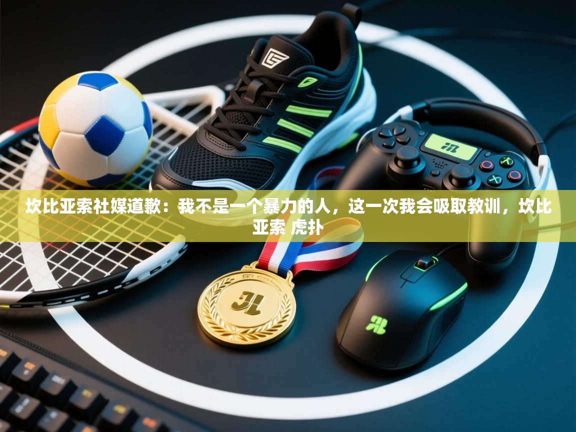 海星体育官方下载-坎比亚索社媒道歉:我不是一个暴力的人,这一次我会吸取教训,坎比亚索 虎扑 第4张