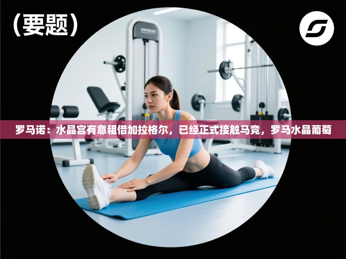 海星体育直播平台-罗马诺:水晶宫有意租借加拉格尔,已经正式接触马竞,罗马水晶葡萄 第2张