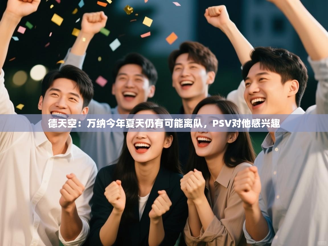 海星体育直播官网-德天空:万纳今年夏天仍有可能离队,PSV对他感兴趣 第1张