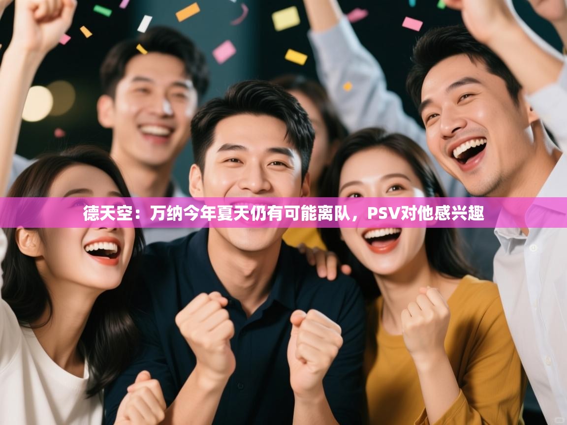 海星体育直播官网-德天空:万纳今年夏天仍有可能离队,PSV对他感兴趣 第2张