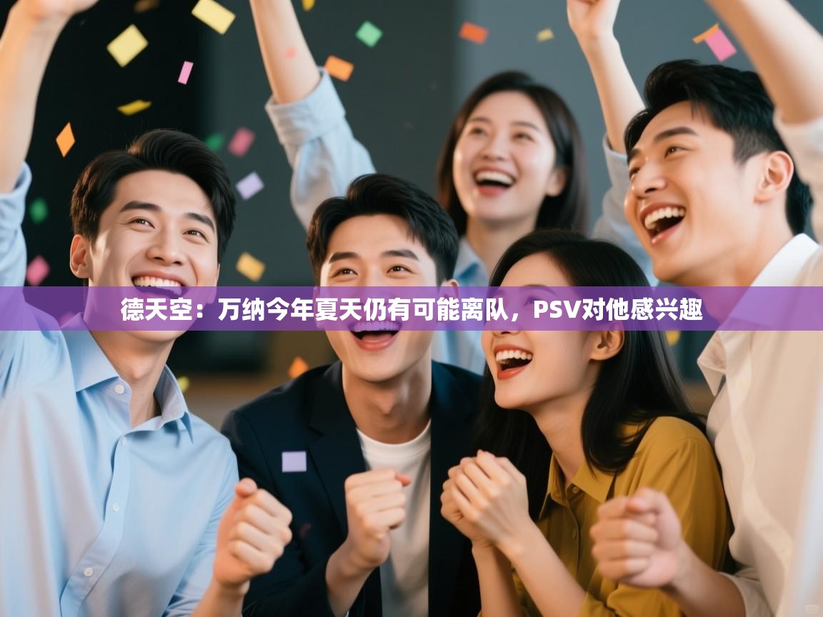 海星体育直播官网-德天空:万纳今年夏天仍有可能离队,PSV对他感兴趣 第4张