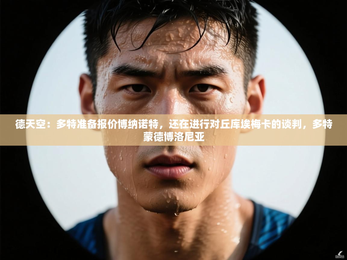 海星体育直播在线观看-高清免费赛事直播平台-海星体育直播-德天空:多特准备报价博纳诺特,还在进行对丘库埃梅卡的谈判,多特蒙德博洛尼亚 第1张