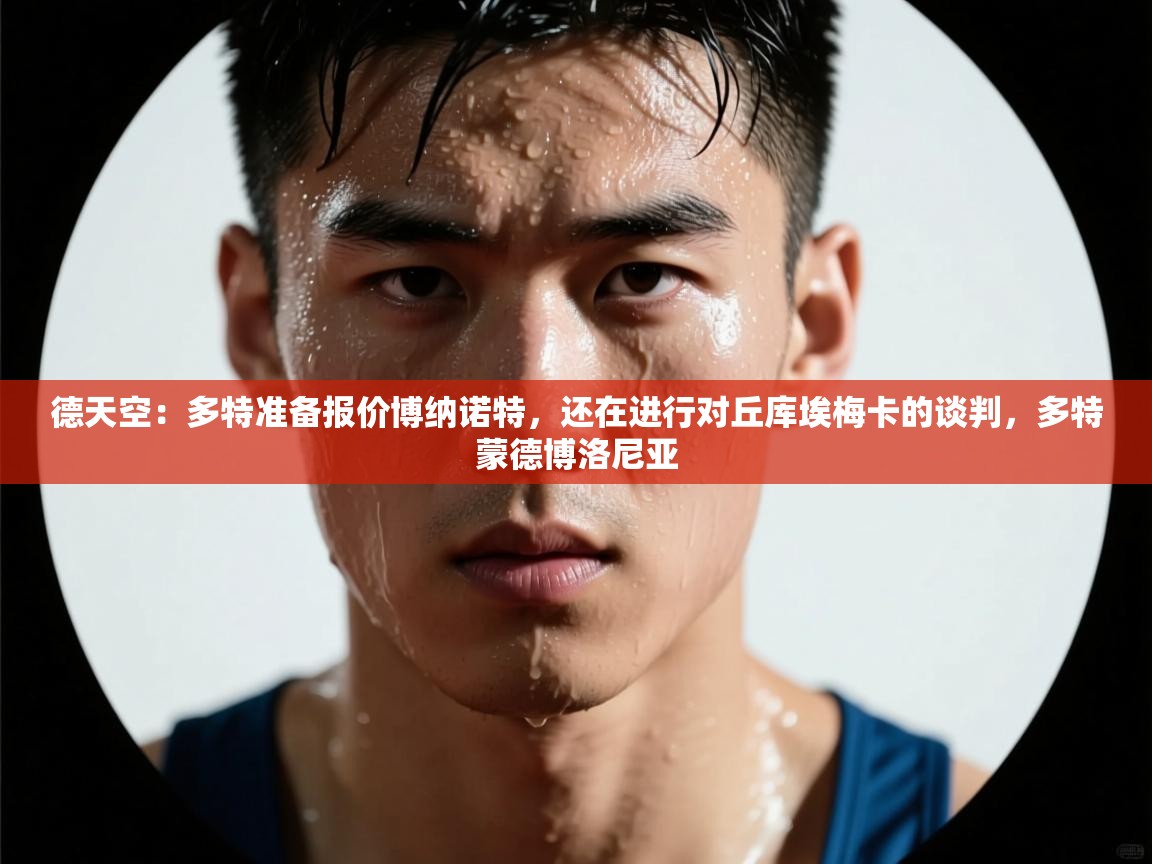 海星体育直播在线观看-高清免费赛事直播平台-海星体育直播-德天空:多特准备报价博纳诺特,还在进行对丘库埃梅卡的谈判,多特蒙德博洛尼亚 第3张