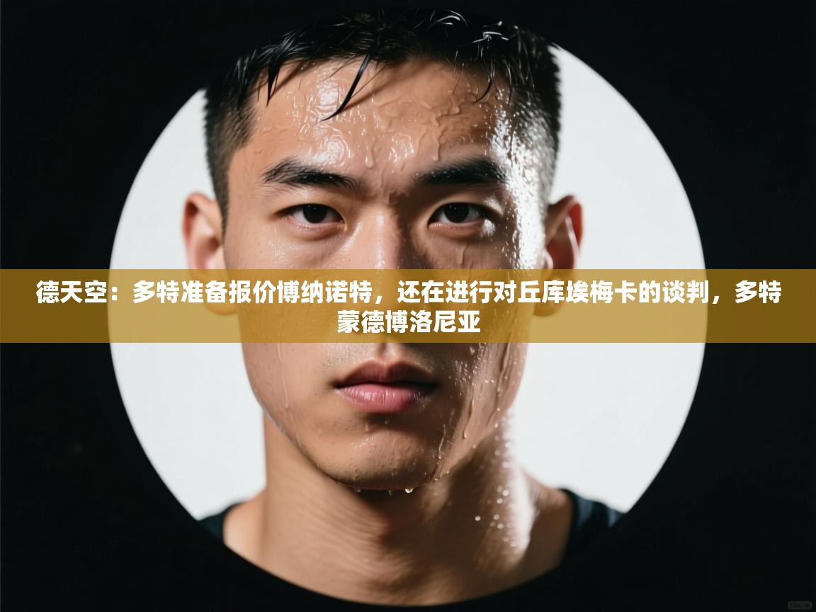 海星体育直播在线观看-高清免费赛事直播平台-海星体育直播-德天空:多特准备报价博纳诺特,还在进行对丘库埃梅卡的谈判,多特蒙德博洛尼亚 第4张