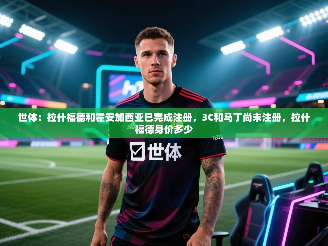 海星体育直播官网-世体:拉什福德和霍安加西亚已完成注册,3C和马丁尚未注册,拉什福德身价多少 第3张