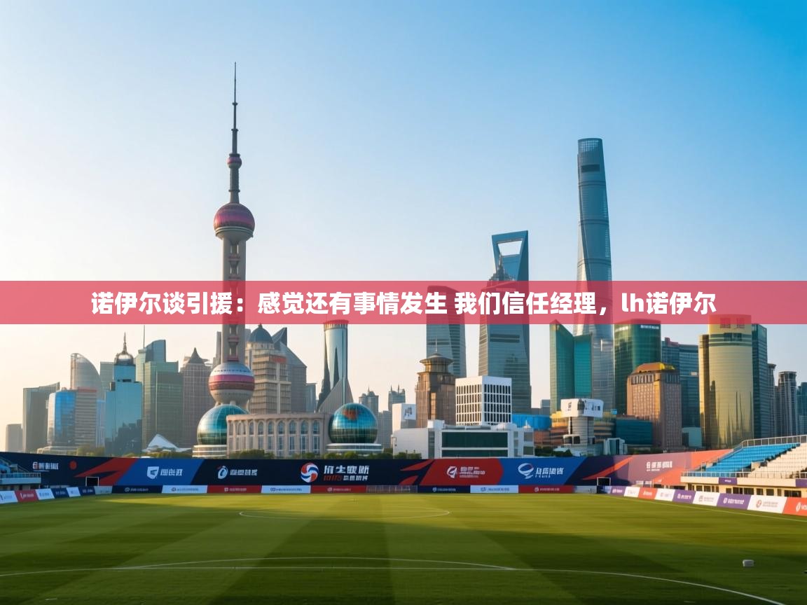 海星体育-诺伊尔谈引援:感觉还有事情发生 我们信任经理,lh诺伊尔 第1张