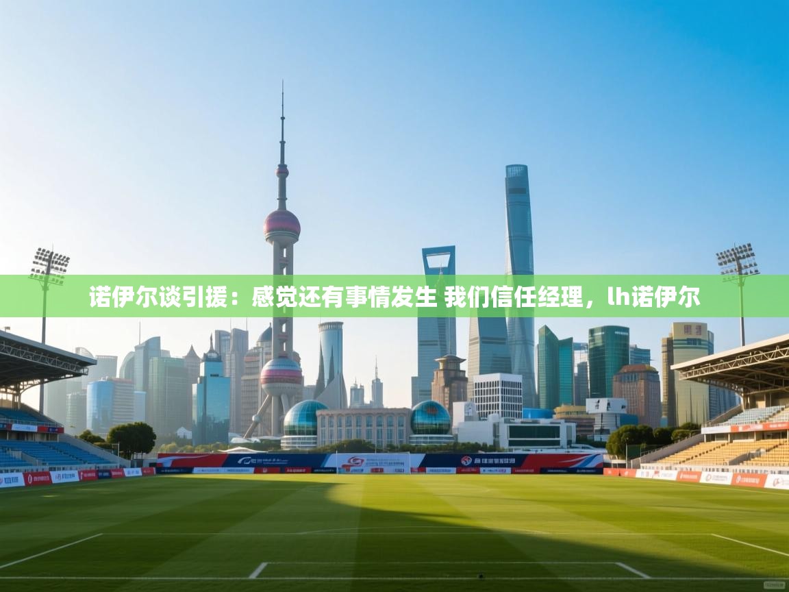 海星体育-诺伊尔谈引援:感觉还有事情发生 我们信任经理,lh诺伊尔 第3张