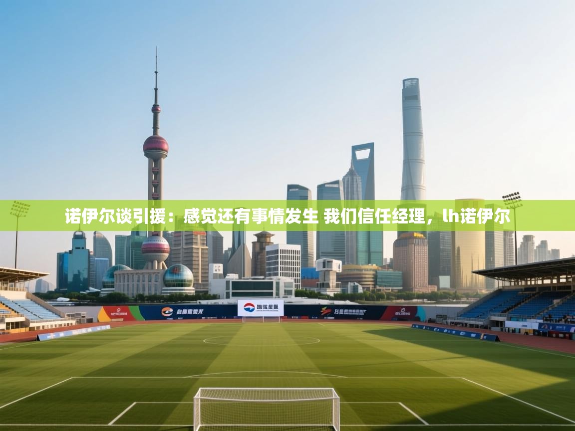 海星体育-诺伊尔谈引援:感觉还有事情发生 我们信任经理,lh诺伊尔 第4张