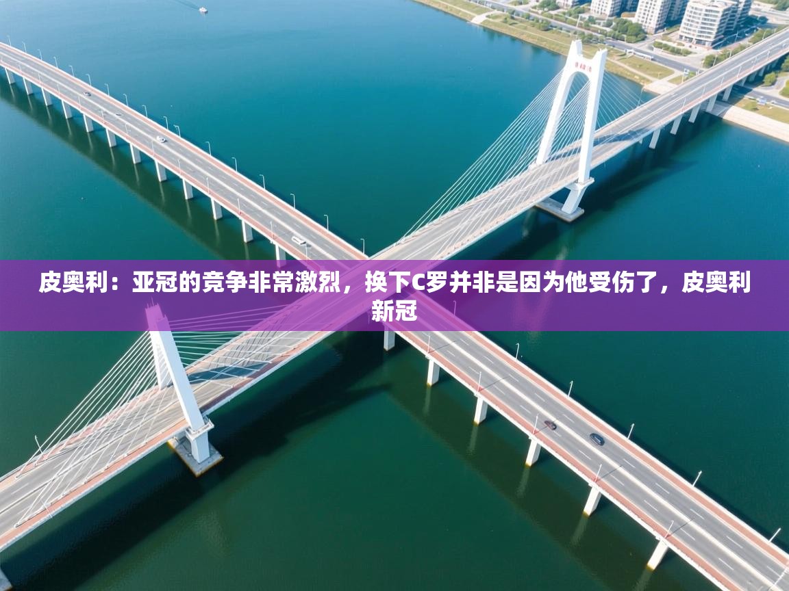 海星体育官方下载-皮奥利:亚冠的竞争非常激烈,换下C罗并非是因为他受伤了,皮奥利新冠 第1张