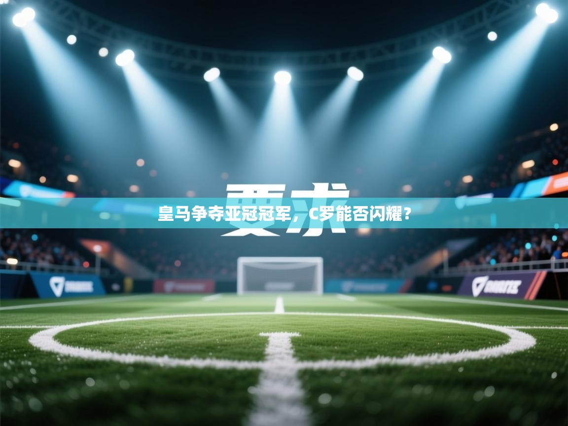 海星体育app官方下载版-皇马争夺亚冠冠军，C罗能否闪耀？  第3张