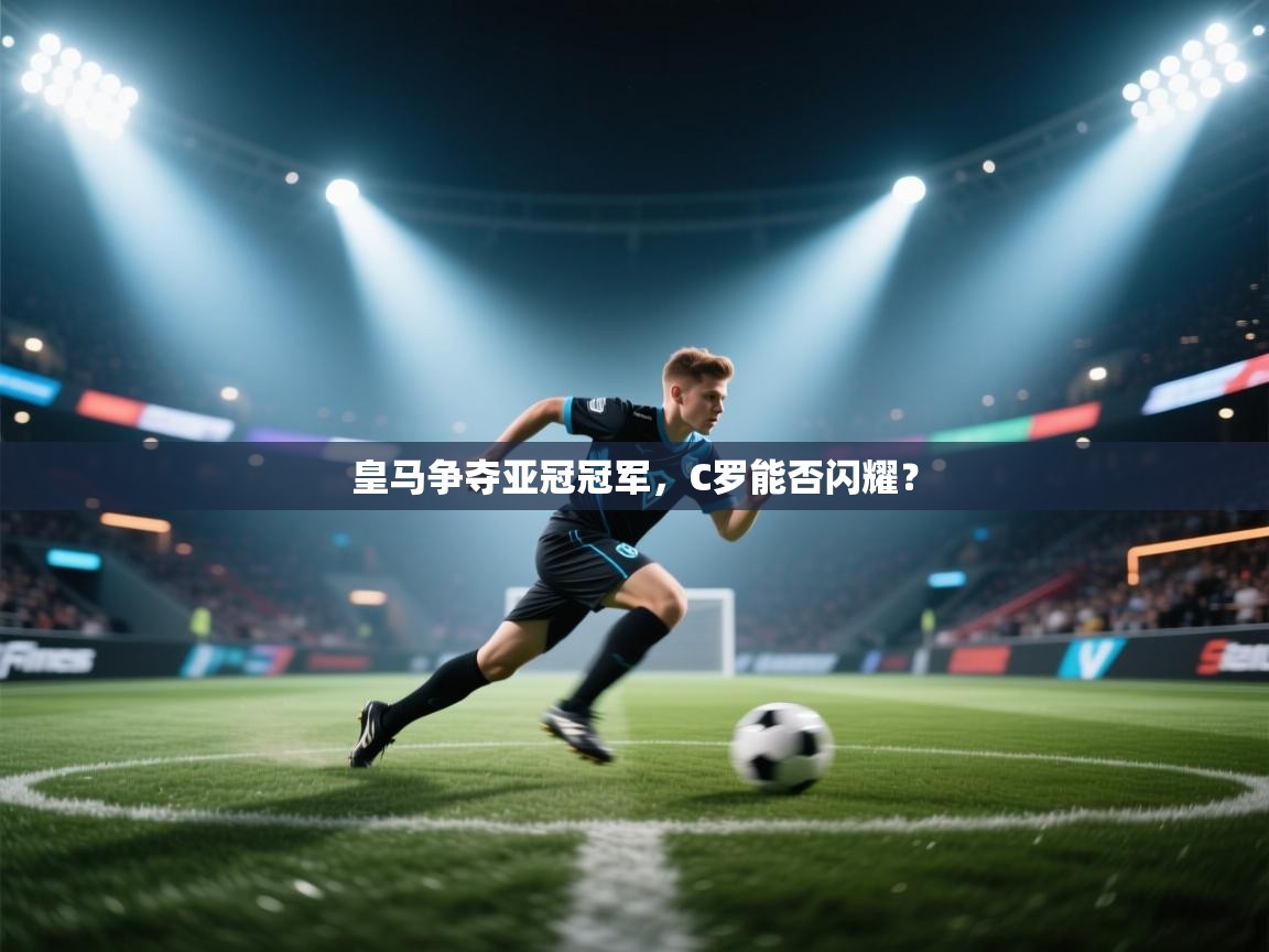 海星体育app官方下载版-皇马争夺亚冠冠军，C罗能否闪耀？  第4张